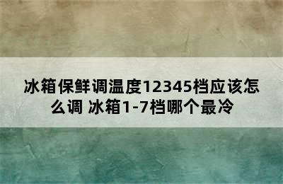 冰箱保鲜调温度12345档应该怎么调 冰箱1-7档哪个最冷